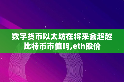 数字货币以太坊在将来会超越比特币市值吗,eth股价 数字货币以太坊在将来会超越比特币市值吗,eth股价
