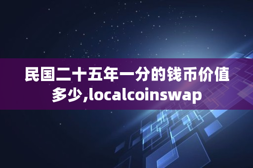 **二十五年一分的钱币价值多少,localcoinswap **二十五年一分的钱币价值多少,localcoinswap