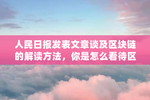 人民日报发表文章谈及区块链的解读方法,你是怎么看待区块链的(corda是什么意思) 人民日报发表文章谈及区块链的解读方法,你是怎么看待区块链的(corda是什么意思)