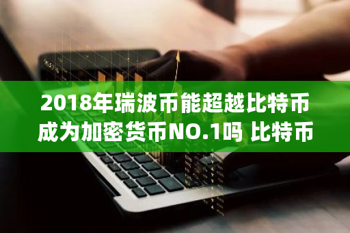 2018年瑞波币能超越比特币成为加密货币NO.1吗 比特币prs 2018年瑞波币能超越比特币成为加密货币NO.1吗 比特币prs