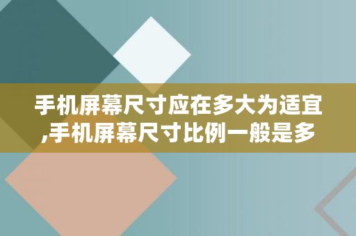 手机屏幕尺寸应在多大为适宜,手机屏幕尺寸比例一般是多少