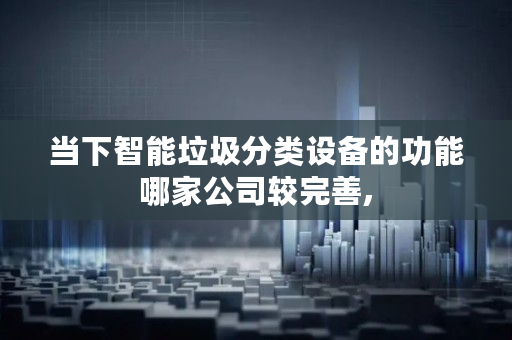 当下智能垃圾分类设备的功能哪家公司较完善, 当下智能垃圾分类设备的功能哪家公司较完善,