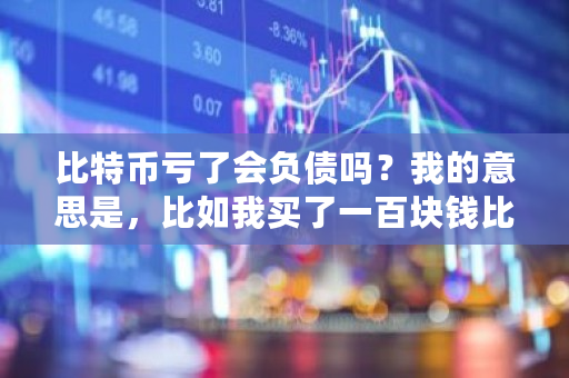 比特币亏了会负债吗?我的意思是,比如我买了一百块钱比特币,如果连续下跌,是亏完为止?还是亏到负债呢 比特币借款纠纷 比特币亏了会负债吗?我的意思是,比如我买了一百块钱比特币,如果连续下跌,是亏完为止?还是亏到负债呢 比特币借款纠纷