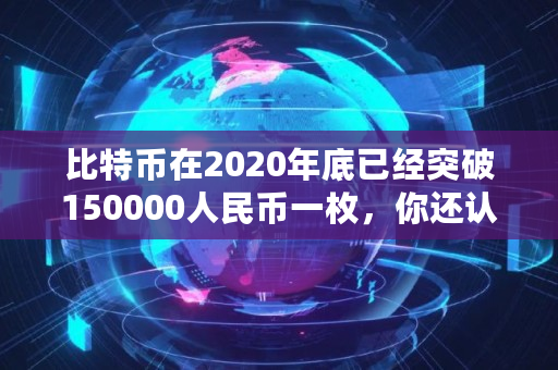 比特币在2020年底已经突破150000人民币一枚,你还认为它是一场**吗,show币价格 比特币在2020年底已经突破150000人民币一枚,你还认为它是一场**吗,show币价格