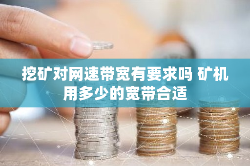 挖矿对网速带宽有要求吗 矿机用多少的宽带合适 挖矿对网速带宽有要求吗 矿机用多少的宽带合适