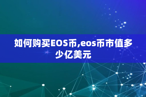 如何购买EOS币,eos币市值多少亿美元 如何购买EOS币,eos币市值多少亿美元
