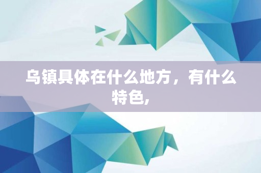 乌镇具体在什么地方，有什么特色,