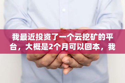 我最近投资了一个云挖矿的平台,大概是2个月可以回本,我投一万,半个月可以回2000左右,这是不是骗人 存储挖矿大概多少钱一个 我最近投资了一个云挖矿的平台,大概是2个月可以回本,我投一万,半个月可以回2000左右,这是不是骗人 存储挖矿大概多少钱一个