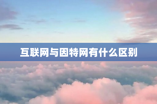互联网与因特网有什么区别 互联网与因特网有什么区别
