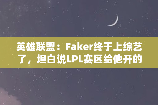 英雄联盟：Faker终于上综艺了，坦白说LPL赛区给他开的年薪高达100亿，是真的吗（lec是什么币）