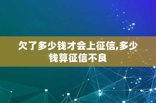欠了多少钱才会上征信,多少钱算征信不良 欠了多少钱才会上征信,多少钱算征信不良