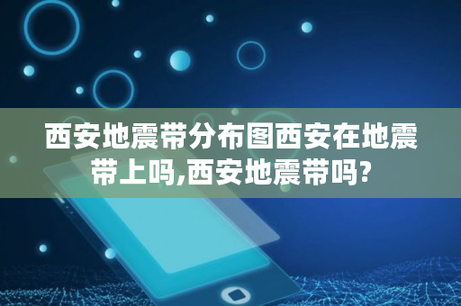 西安地震带分布图西安在地震带上吗,西安地震带吗? 西安地震带分布图西安在地震带上吗,西安地震带吗?