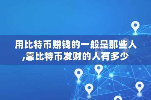 用比特币赚钱的一般是那些人,靠比特币发财的人有多少 用比特币赚钱的一般是那些人,靠比特币发财的人有多少