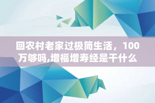 回农村老家过极简生活，100万够吗,增福增寿经是干什么用的