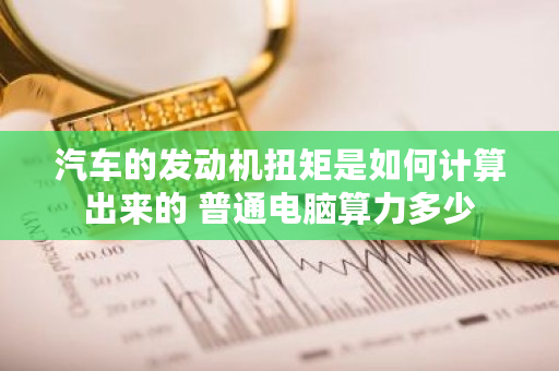 汽车的发动机扭矩是如何计算出来的 普通电脑算力多少