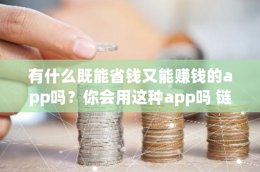 有什么既能省钱又能赚钱的app吗？你会用这种app吗 链信币多少钱一个