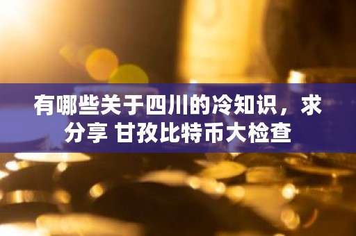 有哪些关于四川的冷知识，求分享 甘孜<a href=https://www.globetech.com.cn/news/299313.html target=_blank class=infotextkey>比特币</a>大检查