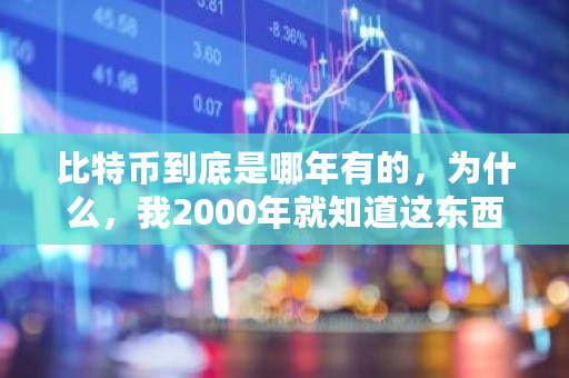 比特币到底是哪年有的,为什么,我2000年就知道这东西了 比特币各年份价格 比特币到底是哪年有的,为什么,我2000年就知道这东西了 比特币各年份价格