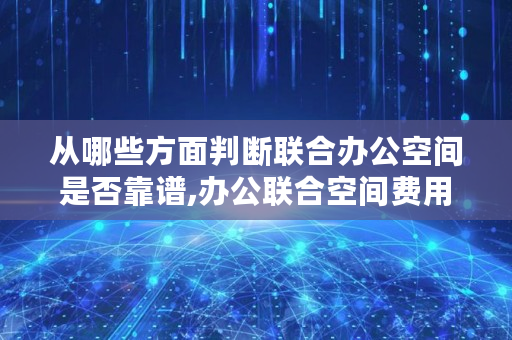 从哪些方面判断联合办公空间是否靠谱,办公联合空间费用怎么算 从哪些方面判断联合办公空间是否靠谱,办公联合空间费用怎么算