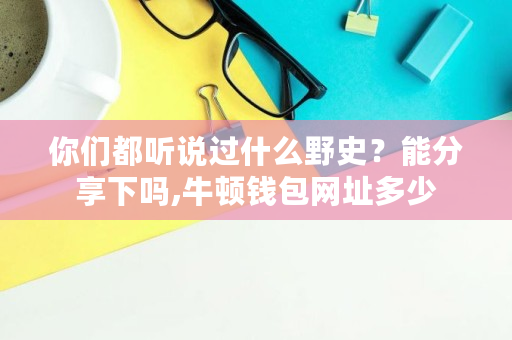 你们都听说过什么野史？能分享下吗,牛顿钱包网址多少