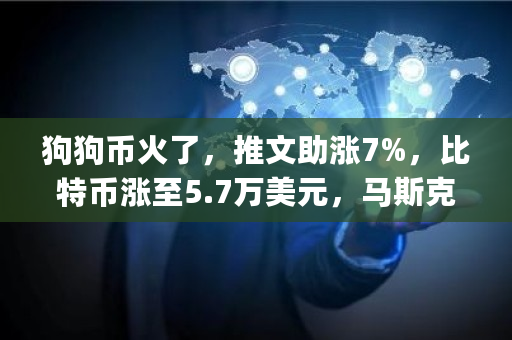 狗狗币火了，推文助涨7%，比特币涨至5.7万美元，马斯克已建仓？呼吁"大股东"抛售是为何 狗狗币最多能涨多少