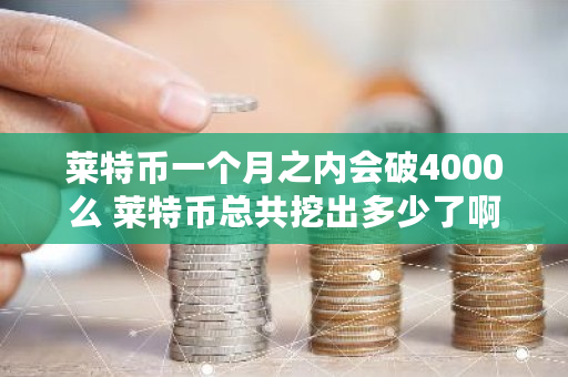 莱特币一个月之内会破4000么 莱特币总共挖出多少了啊