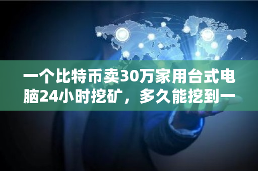 一个比特币卖30万家用台式电脑24小时挖矿,多久能挖到一枚 比特币已经被挖出多少年了 一个比特币卖30万家用台式电脑24小时挖矿,多久能挖到一枚 比特币已经被挖出多少年了