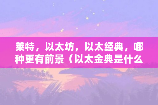 莱特,以太坊,以太经典,哪种更有前景(以太金典是什么币种) 莱特,以太坊,以太经典,哪种更有前景(以太金典是什么币种)