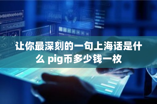 让你最深刻的一句上海话是什么 pig币多少钱一枚 让你最深刻的一句上海话是什么 <a href=https://www.globetech.com.cn/news/299251.html target=_blank class=infotextkey>Pi</a>g币多少钱一枚