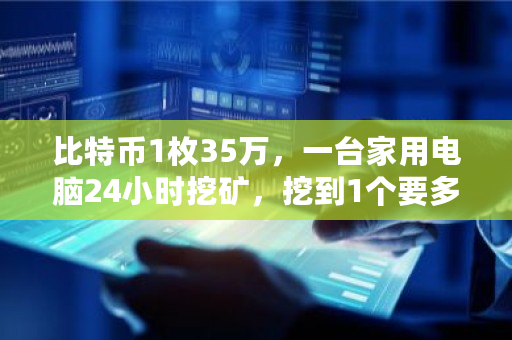比特币1枚35万,一台家用电脑24小时挖矿,挖到1个要多久 比特币挖出多少了啊 比特币1枚35万,一台家用电脑24小时挖矿,挖到1个要多久 比特币挖出多少了啊