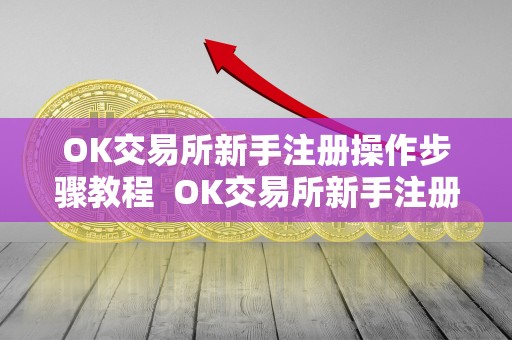 OK交易所新手注册操作步骤教程 OK交易所新手注册操作步骤教程及OK交易所怎么交易 OK交易所新手注册操作步骤教程 OK交易所新手注册操作步骤教程及OK交易所怎么交易