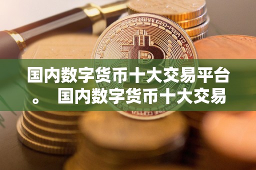 **数字货币十大交易平台。 **数字货币十大交易平台：探索区块链世界的新机遇