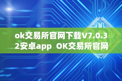 ok交易所官网下载V7.0.32安卓app OK交易所官网下载V7.0.32安卓app及OK交易所官方下载