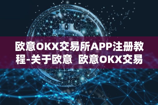 欧意OKX交易所APP注册教程-关于欧意 欧意OKX交易所APP注册教程