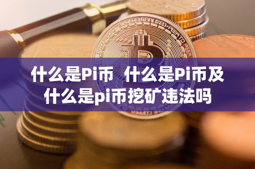 什么是Pi币 什么是Pi币及什么是pi币挖矿违法吗