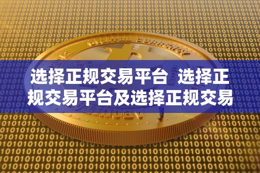 选择正规交易平台 选择正规交易平台及选择正规交易平台的目的 选择正规交易平台 选择正规交易平台及选择正规交易平台的目的