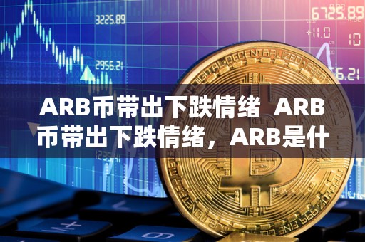 ARB币带出下跌情绪 ARB币带出下跌情绪,ARB是什么币? ARB币带出下跌情绪 ARB币带出下跌情绪,ARB是什么币?