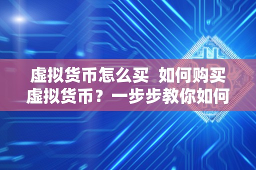 虚拟货币怎么买 如何购买虚拟货币？一步步教你如何购买和交易数字货币