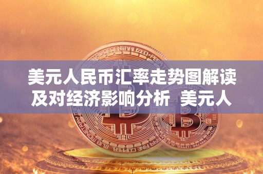 美元人民币汇率走势图解读及对经济影响分析 美元人民币汇率走势图解读及对经济影响分析