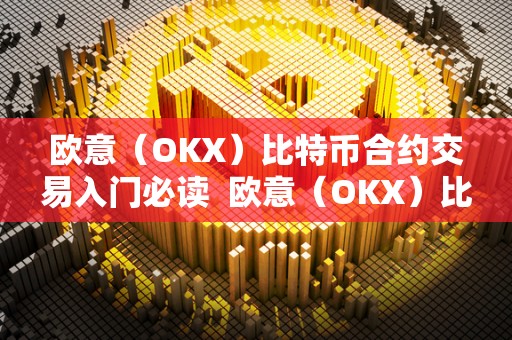 欧意（OKX）比特币合约交易入门必读 欧意（OKX）比特币合约交易入门必读及欧比特合约交易所