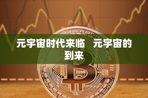 元宇宙时代来临 元宇宙的到来