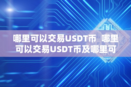 哪里可以交易USDT币 哪里可以交易USDT币及哪里可以交易usdt币钱