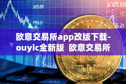 欧意交易所app改版下载-ouyic全新版 欧意交易所App改版下载-ouyic全新版及欧意交易平台