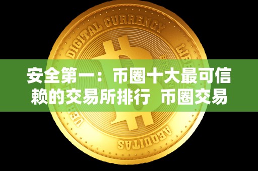 安全**：币圈十大最可信赖的交易所排行 币圈交易所排行榜：安全**，十大最可信赖的交易所