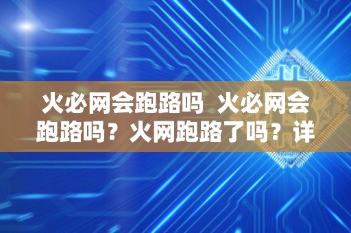 火必网会跑路吗 火必网会跑路吗?火网跑路了吗?详细分析火必网的发展现状和未来走势 火必网会跑路吗 火必网会跑路吗?火网跑路了吗?详细分析火必网的发展现状和未来走势