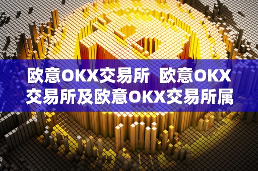 欧意OKX交易所 欧意OKX交易所及欧意OKX交易所属于那个**的