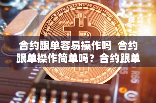 合约跟单容易操作吗 合约跟单操作简单吗？合约跟单是什么意思？