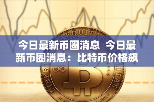 今日**币圈消息 今日**币圈消息:比特币价格飙升,热门加密货币走势分析 今日**<a href=https://www.globetech.com.cn/news/902723.html target=_blank class=infotextkey>币圈</a>消息 今日**币圈消息:比特币价格飙升,热门加密货币走势分析