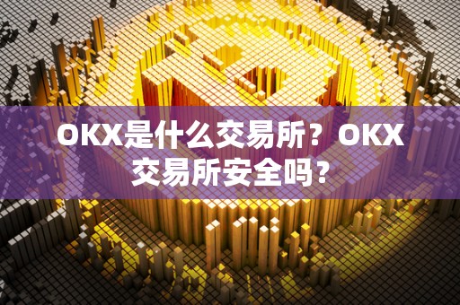 OKX是什么交易所?OKX交易所安全吗? OKX是什么交易所?OKX交易所安全吗?