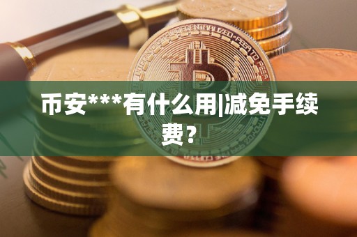 币安***有什么用|减免手续费? 币安***有什么用|减免手续费?